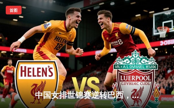 中国女排世锦赛逆转巴西，腾讯直播见证惊心动魄五局大战