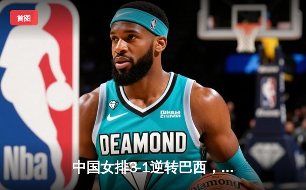 中国女排3-1逆转巴西，五局鏖战展王者风范