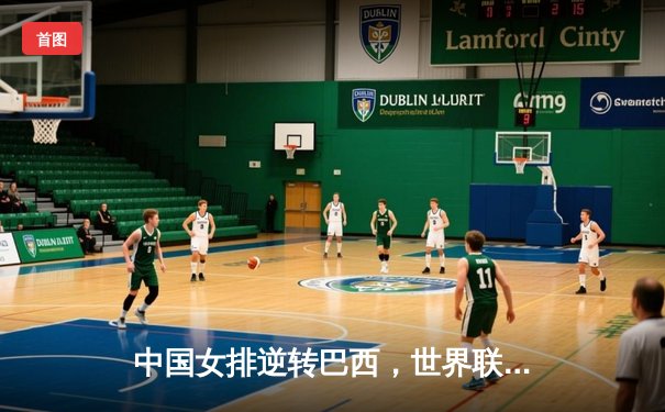 中国女排逆转巴西，世界联赛三连胜展露冠军相