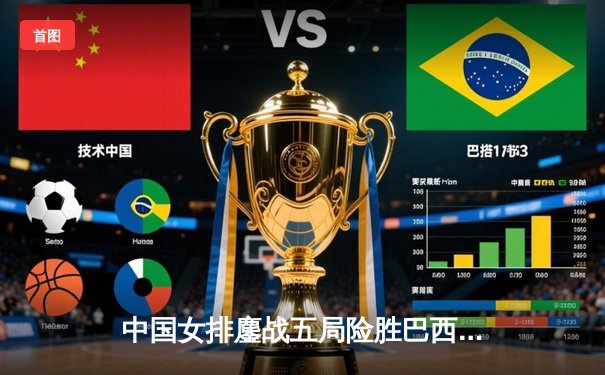 中国女排鏖战五局险胜巴西，李盈莹狂砍28分诠释核心价值