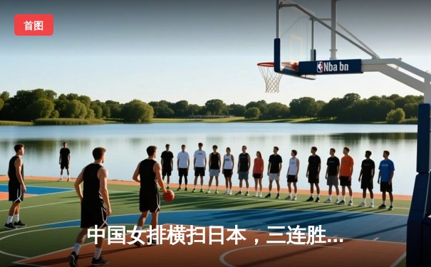 中国女排横扫日本，三连胜锁定世联赛总决赛席位