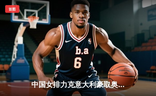 中国女排力克意大利豪取奥运资格赛三连胜，李盈莹狂砍28分