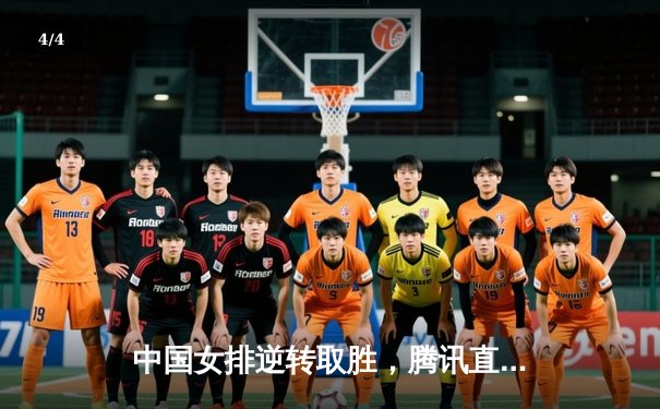 中国女排逆转取胜，腾讯直播见证经典对决 - 4