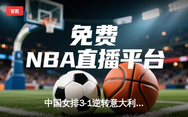 中国女排3-1逆转意大利，张常宁复出砍下关键分