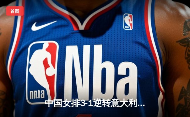 中国女排3-1逆转意大利，世界联赛再取关键胜利