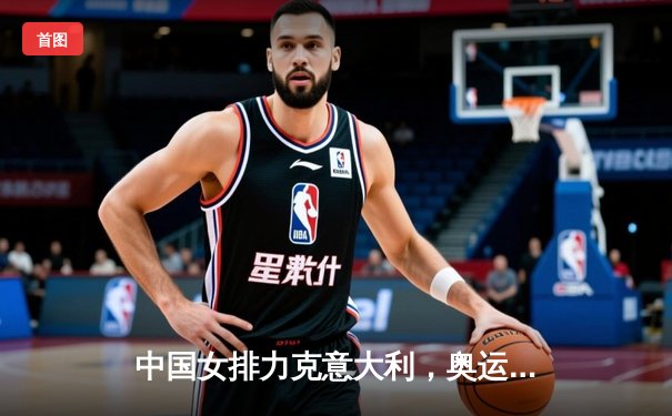 中国女排力克意大利，奥运资格赛关键战显王者风范