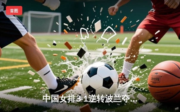中国女排3-1逆转波兰夺世联赛开门红 李盈莹24分全场最高