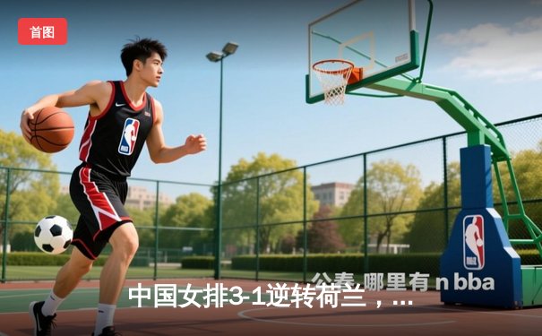 中国女排3-1逆转荷兰，李盈莹狂砍28分彰显核心风范