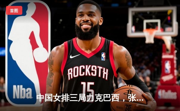 中国女排三局力克巴西，张常宁复出首秀亮眼