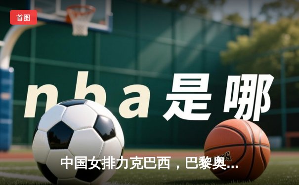 中国女排力克巴西，巴黎奥运门票争夺战迎开门红