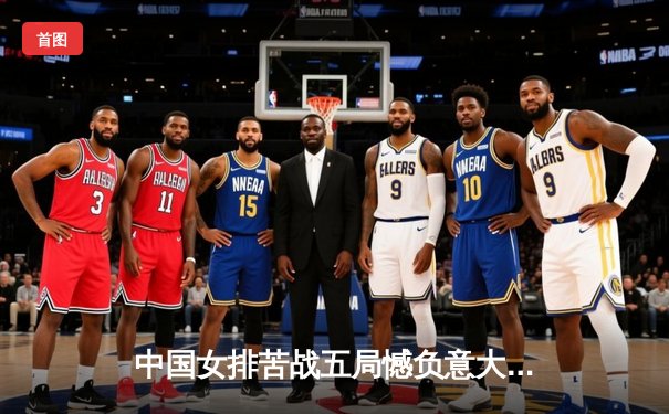 中国女排苦战五局憾负意大利，李盈莹独揽28分难救主