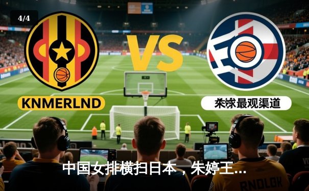 中国女排横扫日本，朱婷王者归来闪耀世联赛 - 4