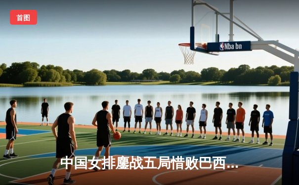 中国女排鏖战五局惜败巴西，李盈莹28分难救主