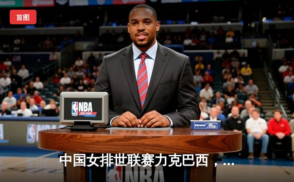 中国女排世联赛力克巴西，李盈莹独揽28分彰显核心价值