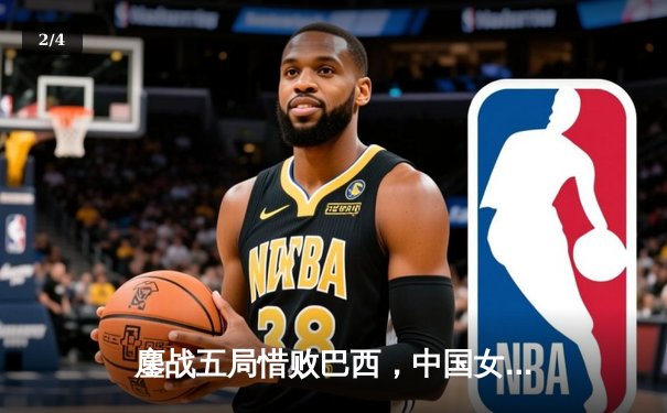 鏖战五局惜败巴西，中国女排展现顽强斗志，朱婷关键分力挽狂澜 - 2