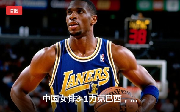 中国女排3-1力克巴西，李盈莹独揽28分助球队迎世界联赛开门红