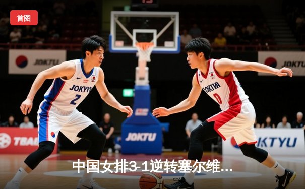 中国女排3-1逆转塞尔维亚，李盈莹狂砍28分助队夺世联赛开门红
