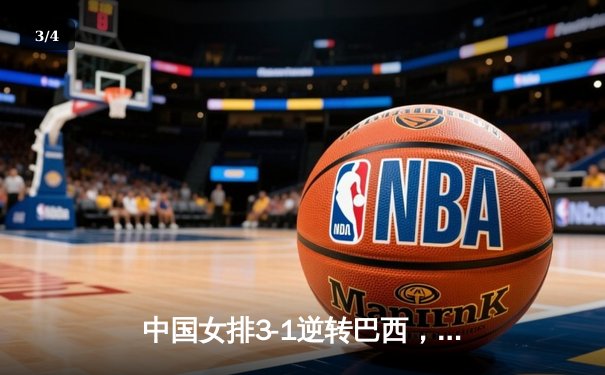 中国女排3-1逆转巴西，张常宁砍24分锁定总决赛席位 - 3