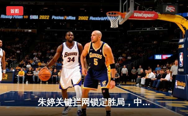 朱婷关键拦网锁定胜局，中国女排3-1力克巴西迎开门红