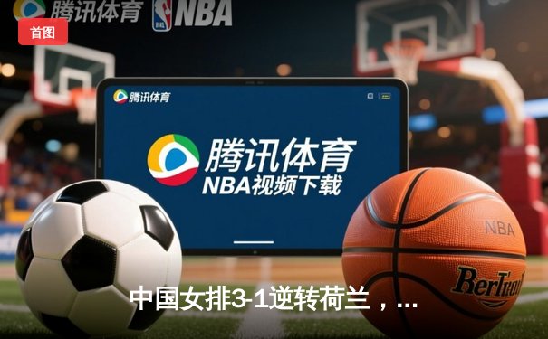 中国女排3-1逆转荷兰，李盈莹狂砍27分展现核心风采