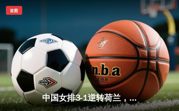 中国女排3-1逆转荷兰，李盈莹狂砍27分彰显核心价值