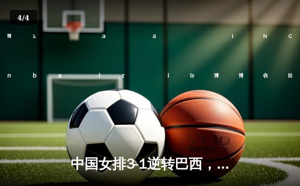 中国女排3-1逆转巴西，张常宁24分率队夺世联赛开门红 - 4