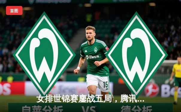 女排世锦赛鏖战五局，腾讯直播见证中国女排逆转巴西