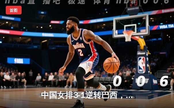 中国女排3-1逆转巴西，龚翔宇关键分定乾坤