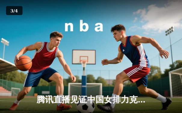 腾讯直播见证中国女排力克巴西，张常宁关键局定乾坤 - 3