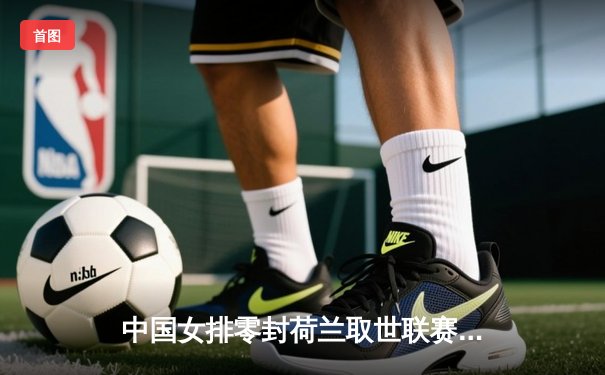 中国女排零封荷兰取世联赛两连胜，李盈莹强势发挥扛起进攻大旗