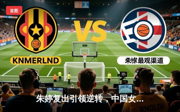 朱婷复出引领逆转，中国女排3-1力克巴西迎开门红