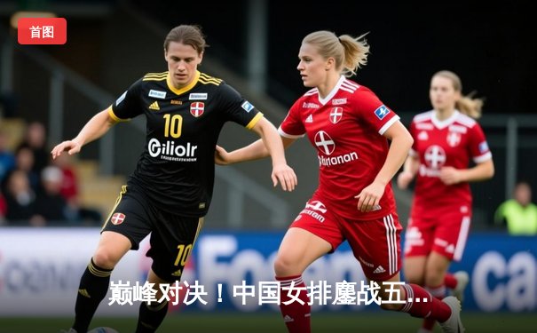 巅峰对决！中国女排鏖战五局险胜意大利，李盈莹狂砍28分闪耀全场