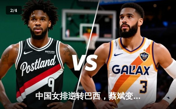 中国女排逆转巴西，蔡斌变阵激活李盈莹，腾讯体育直播见证经典战 - 2