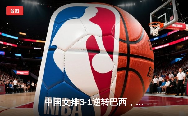 中国女排3-1逆转巴西，张常宁砍24分率队夺世联赛开门红
