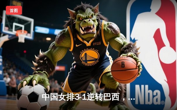 中国女排3-1逆转巴西，李盈莹狂砍27分率队迎世界联赛开门红