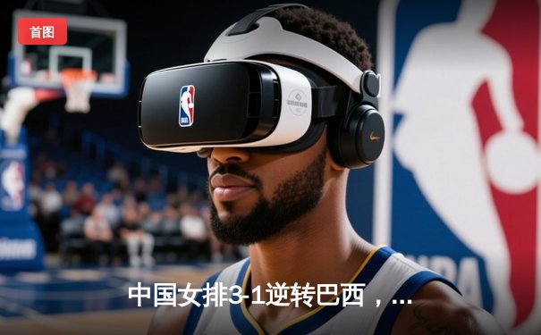 中国女排3-1逆转巴西，李盈莹狂砍27分率队迎世界联赛开门红