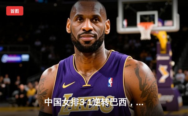 中国女排3-1逆转巴西，李盈莹狂砍27分率队迎世界联赛开门红