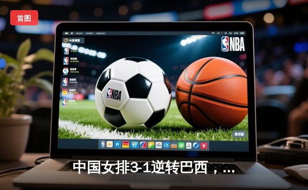 中国女排3-1逆转巴西，张常宁砍24分率队夺世联赛开门红