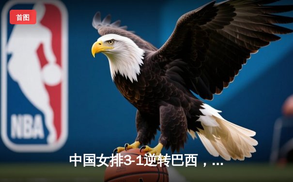 中国女排3-1逆转巴西，张常宁砍24分率队迎世界联赛开门红