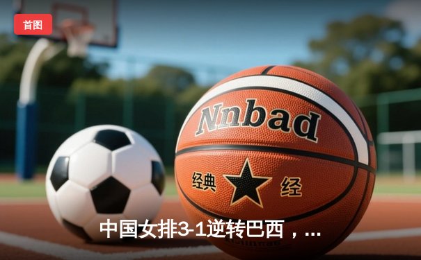 中国女排3-1逆转巴西，张常宁砍24分率队迎世界联赛开门红
