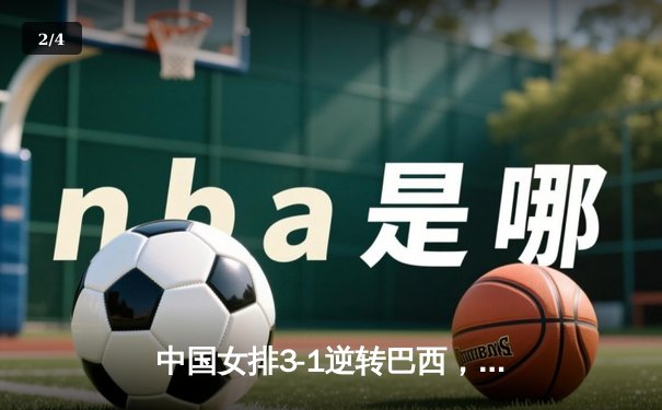 中国女排3-1逆转巴西，张常宁砍24分率队迎世界联赛开门红 - 2