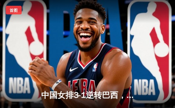 中国女排3-1逆转巴西，李盈莹狂砍27分率队迎世界联赛开门红