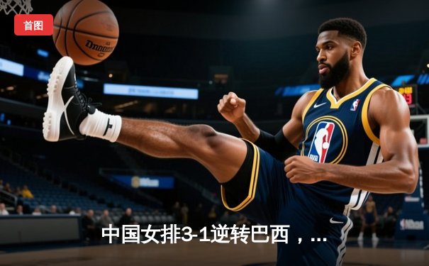 中国女排3-1逆转巴西，张常宁砍24分率队迎世界联赛开门红