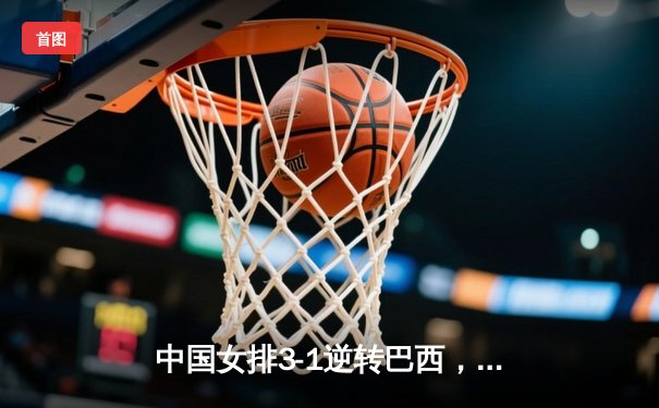 中国女排3-1逆转巴西，李盈莹狂砍27分率队迎世界联赛开门红