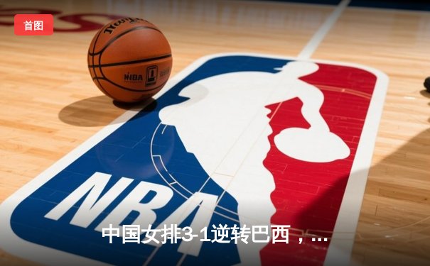 中国女排3-1逆转巴西，张常宁砍24分率队迎世界联赛开门红