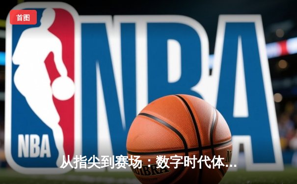 从指尖到赛场：数字时代体育传播的变革与辉煌